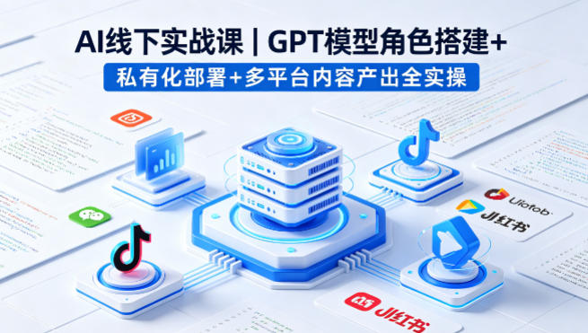 AI线下实战课，GPT模型角色搭建+私有化部署+多平台内容产出全实操祝你网-副业赚钱-互联网创业-资源整合祝你网