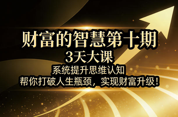 财富的智慧第十期,3天大课,系统提升思维认知,帮你打破人生瓶颈,实现财富升级祝你网-副业赚钱-互联网创业-资源整合祝你网