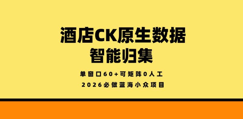 酒店CK原生数据智能归集，单窗口60+可矩阵0人工，2026必做蓝海小众项目祝你网-副业赚钱-互联网创业-资源整合祝你网