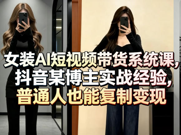 女装AI短视频带货系统课,抖音某博主实战经验,普通人也能复制变现祝你网-副业赚钱-互联网创业-资源整合祝你网