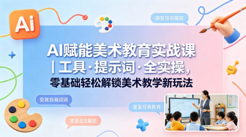 AI赋能美术教育实战课｜工具·提示词·全实操，零基础轻松解锁美术教学新玩法祝你网--专注互联网创业.信息差副业研究拒绝割韭菜祝你网