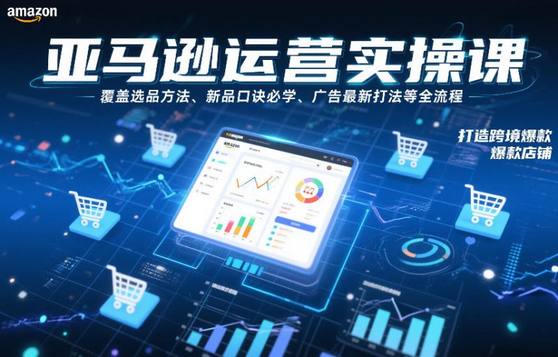 亚马逊运营实操课，覆盖选品方法、新品口诀必学、广告最新打法等全流程，打造跨境爆款店铺（更新4月）祝你网--专注互联网创业.信息差副业研究拒绝割韭菜祝你网