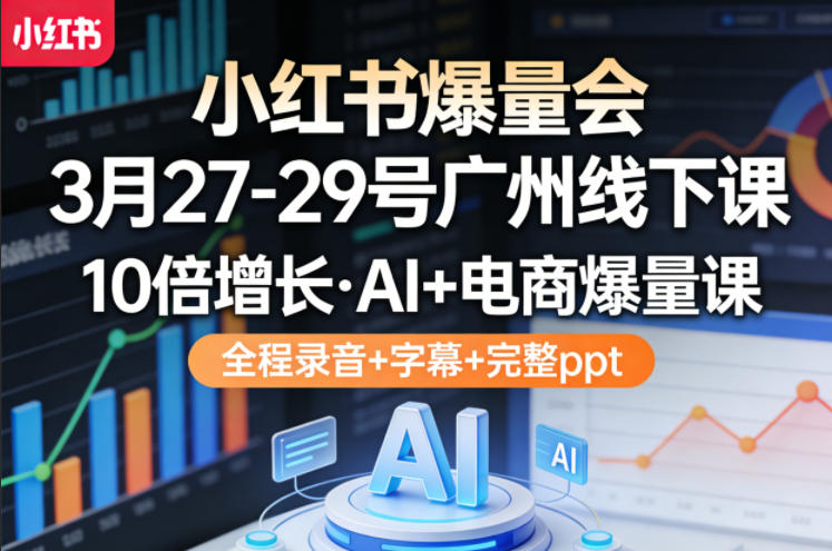 小红书爆量会3月27-29号广州线下课，10倍增长，AI+电商爆量课，全程录音+字幕+完整ppt祝你网-副业赚钱-互联网创业-资源整合祝你网