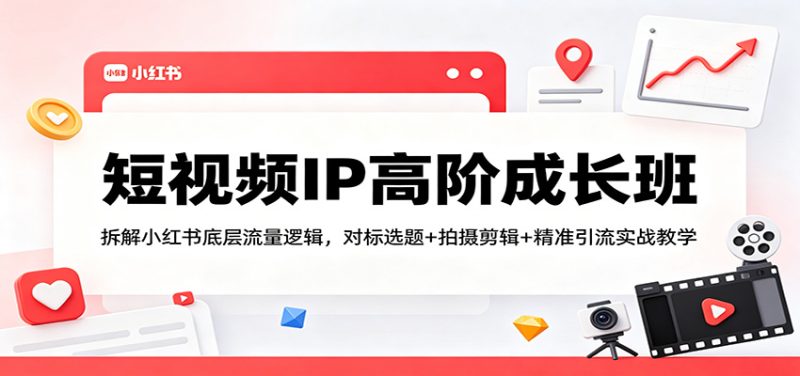 短视频IP高阶成长班：拆解小红书底层流量逻辑，对标选题+拍摄剪辑+ 精准引流实战教学祝你网-副业赚钱-互联网创业-资源整合祝你网