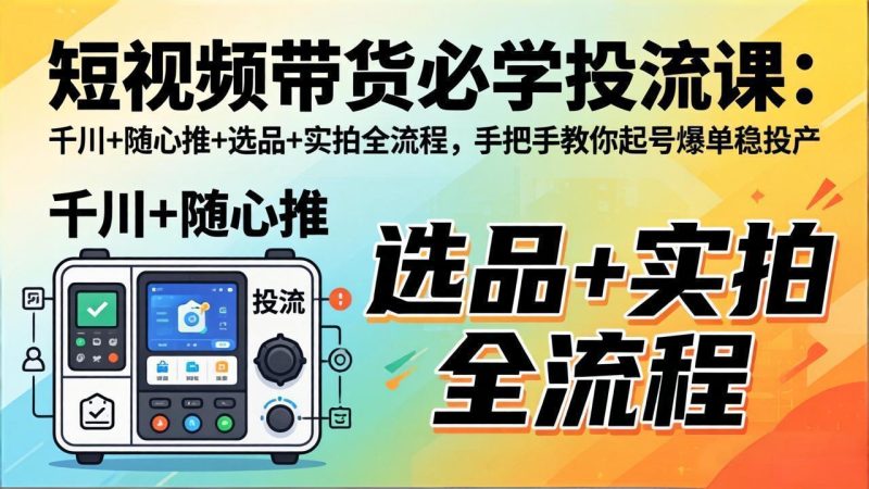 短视频带货必学投流课：千川+随心推+选品+实拍全流程，手把手教你起号爆单稳投产祝你网-副业赚钱-互联网创业-资源整合祝你网