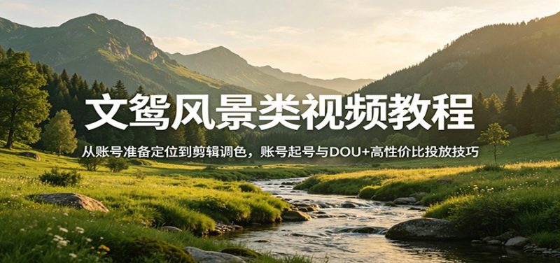 文鸳风景类视频教程:从账号准备定位到剪辑调色,账号起号与DOU+高性价比投放技巧祝你网-副业赚钱-互联网创业-资源整合祝你网