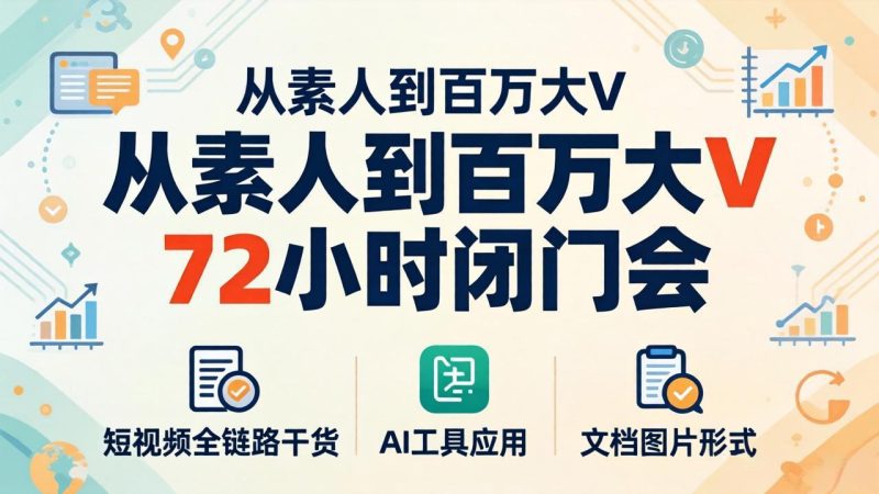 从素人到百万大V 72小时闭门会：短视频全链路干货+AI工具应用，文档图片形式轻松学变现祝你网-副业赚钱-互联网创业-资源整合祝你网