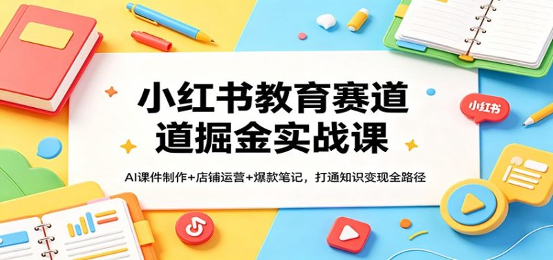 小红书教育赛道掘金实战课:AI课件制作+店铺运营+爆款笔记,打通知识变现全路径祝你网-副业赚钱-互联网创业-资源整合祝你网