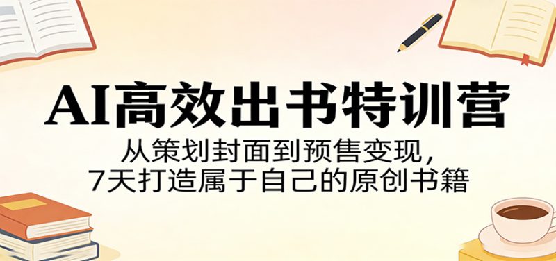 AI高效出书特训营：从策划封面到预售变现，7天打造属于自己的原创书籍祝你网-副业赚钱-互联网创业-资源整合祝你网