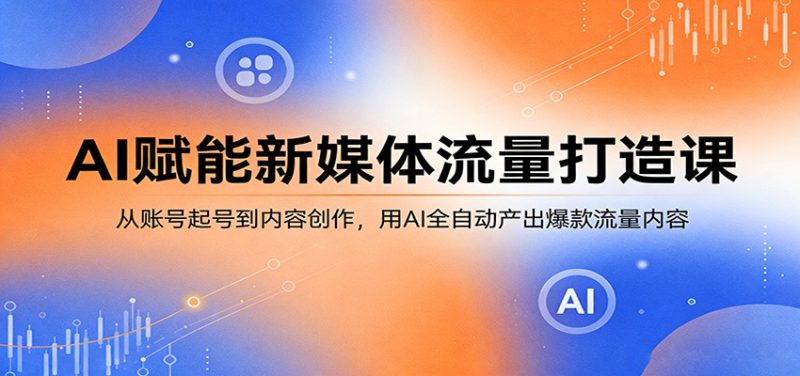 AI赋能新媒体流量打造课：从账号起号到内容创作，用AI全自动产出爆款流量内容祝你网-副业赚钱-互联网创业-资源整合祝你网
