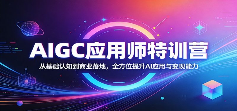 AIGC应用师特训营：从基础认知到商业落地，全方位提升AI应用与变现能力祝你网-副业赚钱-互联网创业-资源整合祝你网