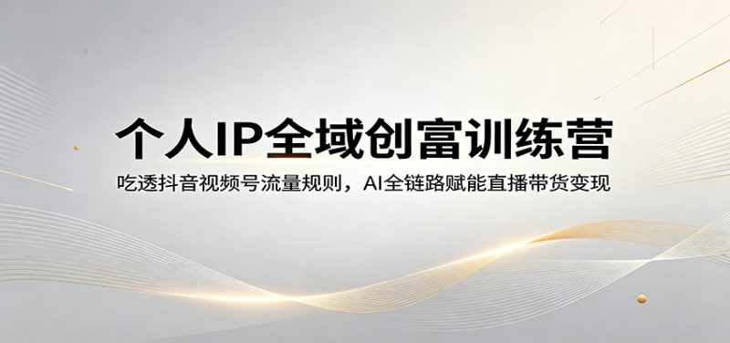 个人IP全域创富训练营：吃透抖音视频号流量规则，AI全链路赋能直播带货变现祝你网-副业赚钱-互联网创业-资源整合祝你网