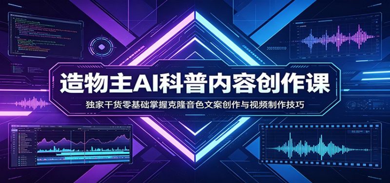 AI科普内容创作课：独家干货零基础掌握克隆音色文案创作与视频制作技巧祝你网-副业赚钱-互联网创业-资源整合祝你网