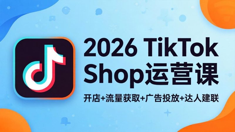 2026TikTok Shop运营课：开店+流量获取+广告投放+达人建联，解锁海外电商掘金路径祝你网-副业赚钱-互联网创业-资源整合祝你网
