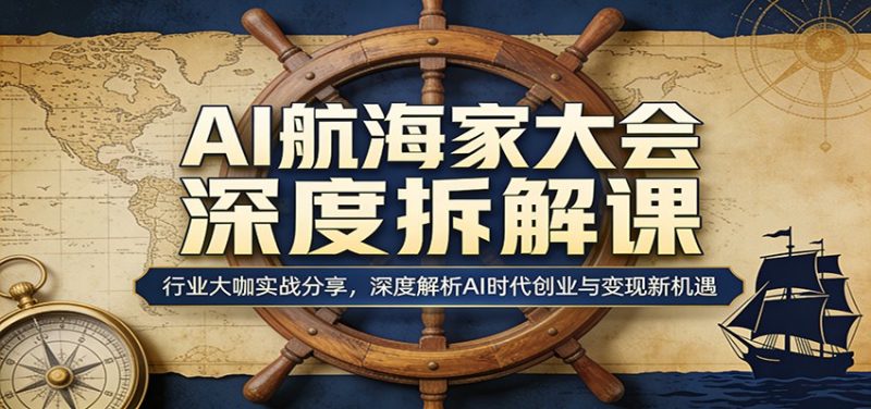 AI航海家大会深度拆解课：行业大咖实战分享，深度解析AI时代创业与变现新机遇祝你网-副业赚钱-互联网创业-资源整合祝你网
