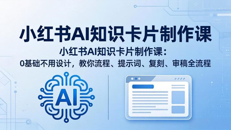 小红书AI知识卡片制作课：0基础不用设计，教你流程、提示词、复刻、审稿全流程祝你网-副业赚钱-互联网创业-资源整合祝你网