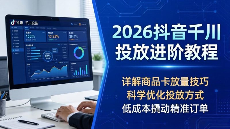 2026抖音千川投放进阶教程，详解商品卡放量技巧，科学优化投放方式，低成本撬动精准订单祝你网-副业赚钱-互联网创业-资源整合祝你网