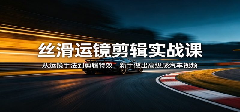 丝滑运镜剪辑实战课：从运镜手法到剪辑特效，新手做出高级感汽车视频祝你网-副业赚钱-互联网创业-资源整合祝你网