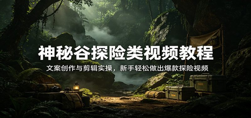 神秘谷探险类视频教程：文案创作与剪辑实操，新手轻松做出爆款探险视频祝你网-副业赚钱-互联网创业-资源整合祝你网