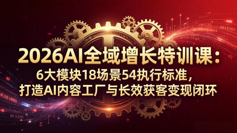 2026AI全域增长特训课：6大模块18场景54执行标准，打造AI内容工厂与长效获客变现闭环祝你网-副业赚钱-互联网创业-资源整合祝你网
