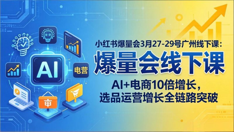 小红书爆量会3月27-29号广州线下课：AI+电商10倍增长，选品运营增长全链路突破祝你网-副业赚钱-互联网创业-资源整合祝你网