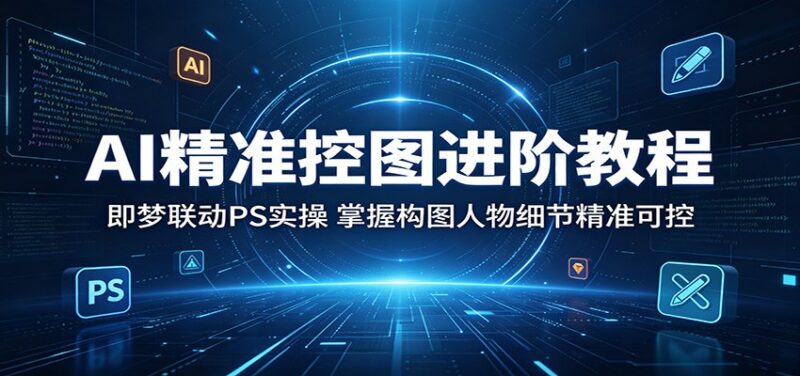 AI精准控图进阶教程：即梦联动PS实操，掌握构图人物细节精准可控祝你网--专注互联网创业.信息差副业研究拒绝割韭菜祝你网