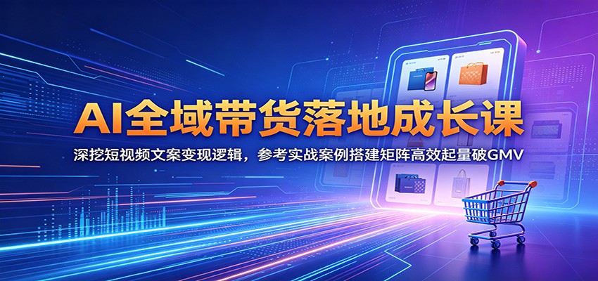AI全域带货落地成长课:深挖短视频文案变现逻辑,参考实战案例搭建矩阵高效起量破GMV祝你网--专注互联网创业.信息差副业研究拒绝割韭菜祝你网
