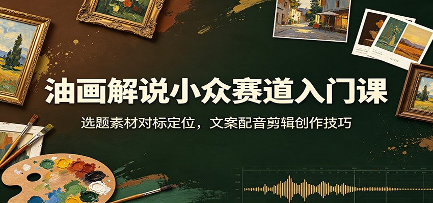 油画解说小众赛道入门课:选题素材对标定位,文案配音剪辑创作技巧祝你网--专注互联网创业.信息差副业研究拒绝割韭菜祝你网