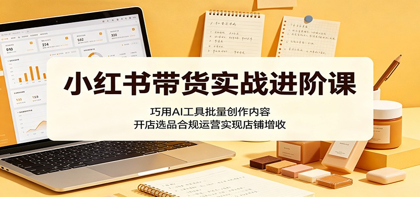 小红书带货实战进阶课:巧用AI工具批量创作内容,开店选品合规运营实现店铺增收祝你网--专注互联网创业.信息差副业研究拒绝割韭菜祝你网