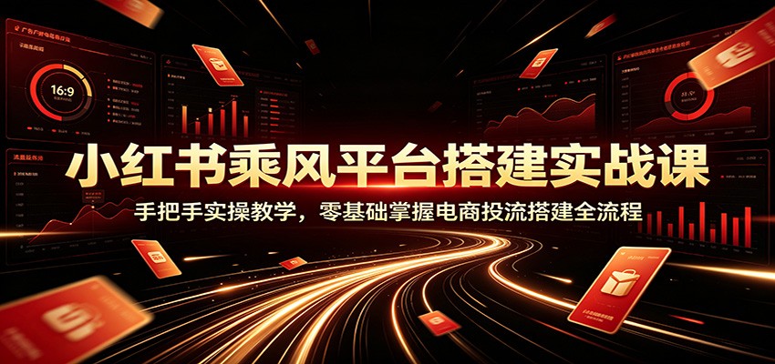 小红书乘风平台搭建实战课：手把手实操教学，零基础掌握电商投流搭建全流程祝你网--专注互联网创业.信息差副业研究拒绝割韭菜祝你网
