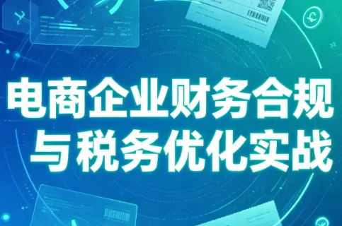 12cbb10b770ac12a835611bdd429de7e.webp 电商企业财务合规与税务优化实战