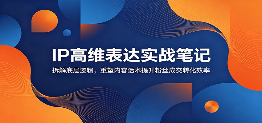 1818479d4959cac2f1144aa007a723e2.jpeg IP高维表达实战笔记:拆解底层逻辑,重塑内容话术提升粉丝成交转化效率