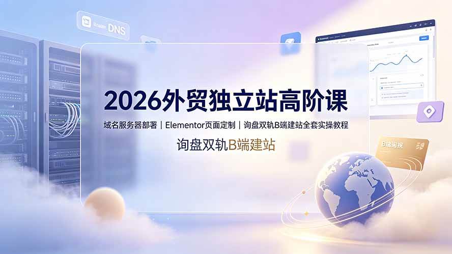 (19276期)2026外贸独立站高阶课·域名服务器部署|Elementor页面定制|询盘双轨B端建站全套实操教程祝你网--专注互联网创业.信息差副业研究拒绝割韭菜祝你网
