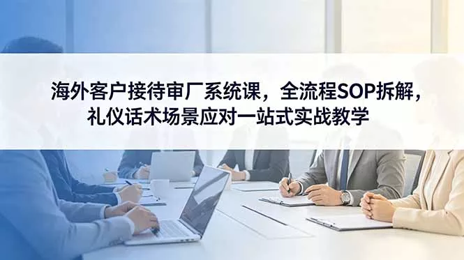 1f76e4bbb64da695a567d4fa12c75824.webp 海外客户接待审厂系统课,全流程SOP拆解,礼仪话术场景应对一站式实战教学