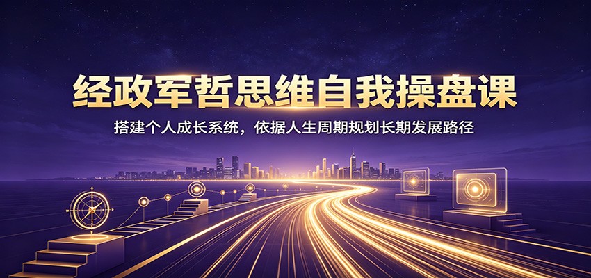 经政军哲思维自我操盘课：搭建个人成长系统，依据人生周期规划长期发展路径祝你网--专注互联网创业.信息差副业研究拒绝割韭菜祝你网