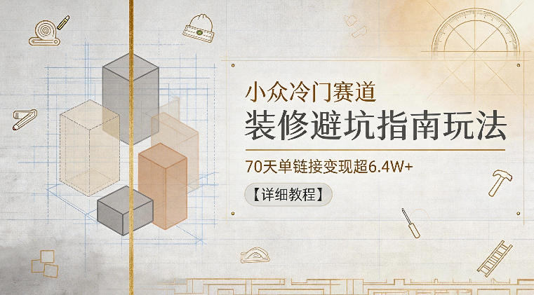 小众冷门赛道，装修避坑指南玩法，70天单链接变现超6.4W+【详细教程】祝你网--专注互联网创业.信息差副业研究拒绝割韭菜祝你网