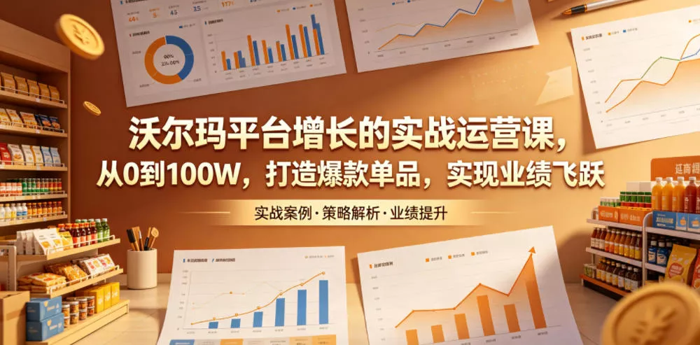 沃尔玛平台增长的实战运营课，从0到100W，打造爆款单品，实现业绩飞跃祝你网--专注互联网创业.信息差副业研究拒绝割韭菜祝你网