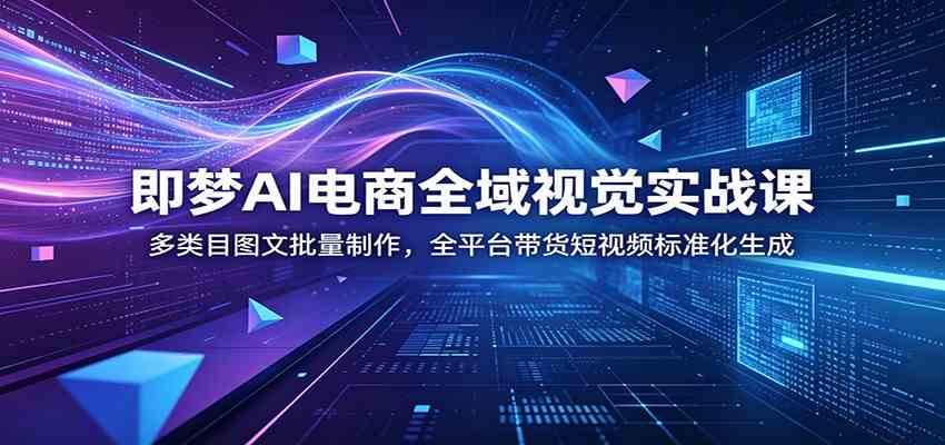 即梦AI电商全域视觉实战课：多类目图文批量制作，全平台带货短视频标准化生成祝你网--专注互联网创业.信息差副业研究拒绝割韭菜祝你网