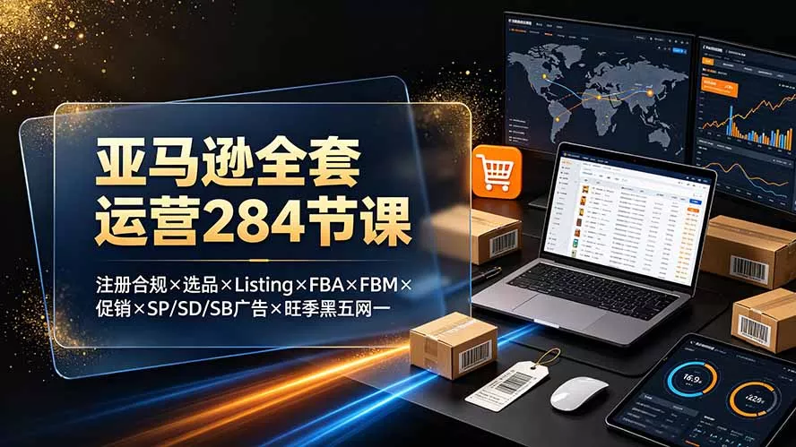 亚马逊全套运营284节课:注册合规×选品×Listing×FBA×FBM×促销×SP/SD/SB广告×旺季黑五网一祝你网--专注互联网创业.信息差副业研究拒绝割韭菜祝你网