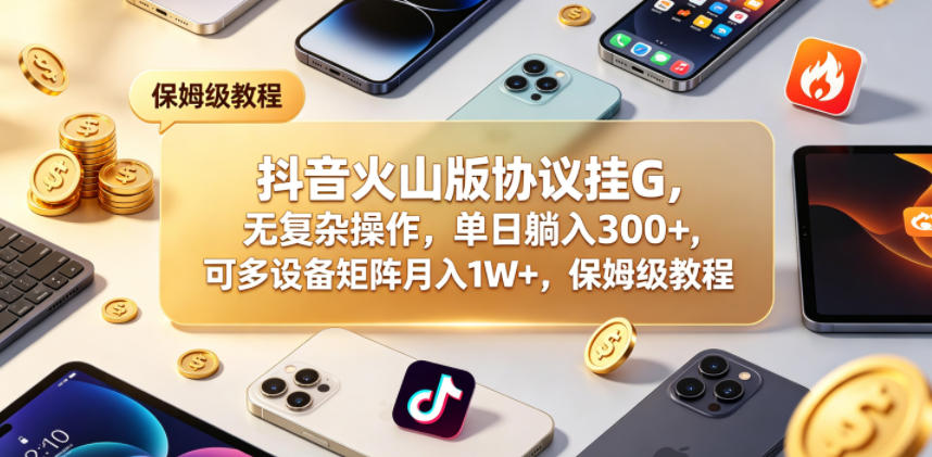 抖音火山版协议挂G，无复杂操作，单日躺入300+，可多设备矩阵月入1W+，保姆级教程【揭秘】祝你网--专注互联网创业.信息差副业研究拒绝割韭菜祝你网
