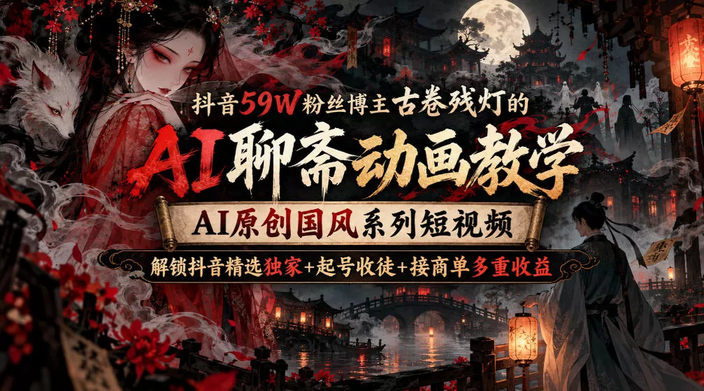 抖音59W粉丝博主古卷残灯的AI聊斋动画教学，AI原创国风系列短视频，解锁抖音精选独家+起号收徒+接商单多重收益祝你网--专注互联网创业.信息差副业研究拒绝割韭菜祝你网