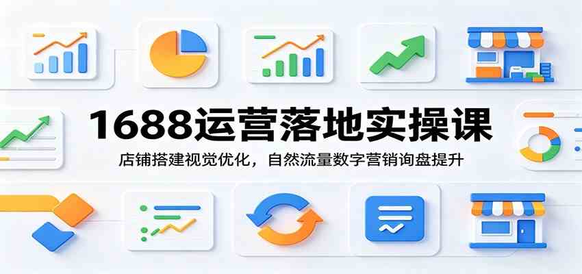 1688运营落地实操课:店铺搭建视觉优化,自然流量数字营销询盘提升祝你网--专注互联网创业.信息差副业研究拒绝割韭菜祝你网