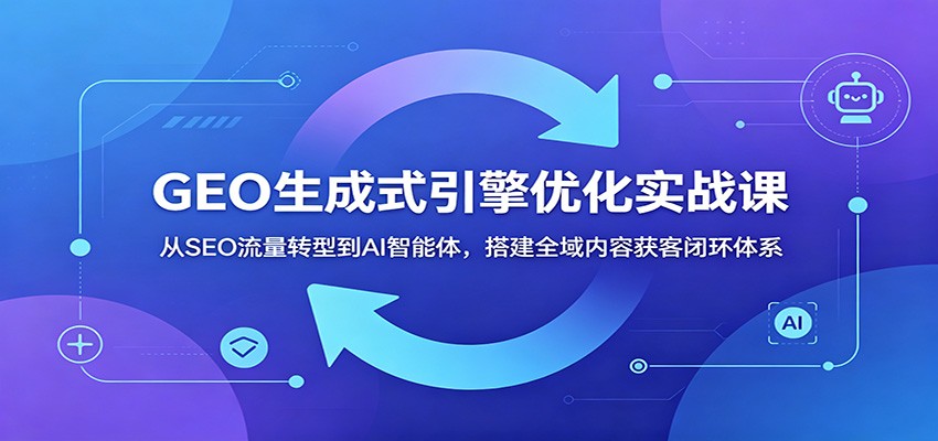 GEO生成式引擎优化实战课:从SEO流量转型到AI智能体,搭建全域内容获客闭环体系祝你网--专注互联网创业.信息差副业研究拒绝割韭菜祝你网