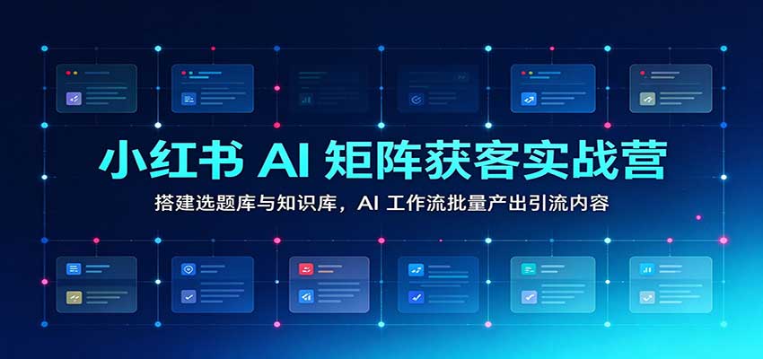 小红书AI矩阵获客实战营：搭建选题库与知识库，AI工作流批量产出引流内容祝你网--专注互联网创业.信息差副业研究拒绝割韭菜祝你网