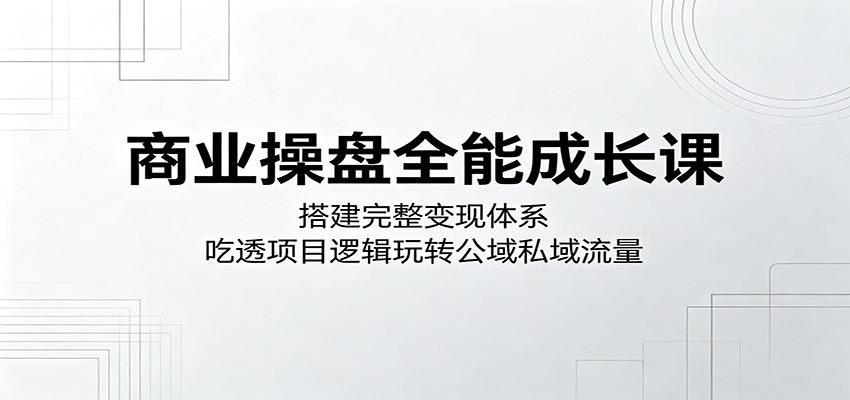商业操盘全能成长课：搭建完整变现体系，吃透项目逻辑玩转公域私域流量祝你网--专注互联网创业.信息差副业研究拒绝割韭菜祝你网