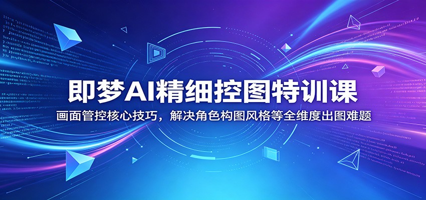 即梦AI精细控图特训课:画面管控核心技巧,解决角色构图风格等全维度出图难题祝你网--专注互联网创业.信息差副业研究拒绝割韭菜祝你网