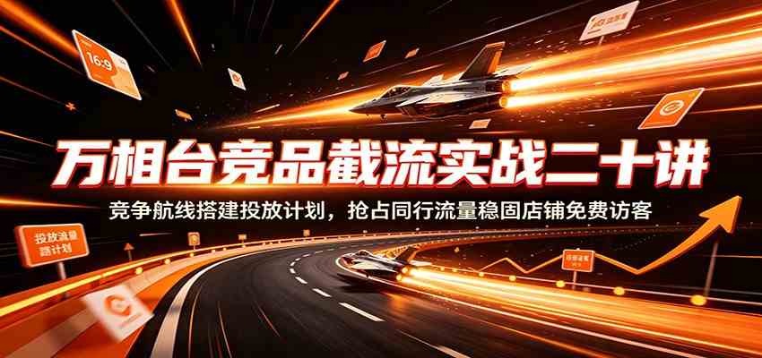 万相台竞品截流实战二十讲：竞争航线搭建投放计划，抢占同行流量稳固店铺免费访客祝你网--专注互联网创业.信息差副业研究拒绝割韭菜祝你网