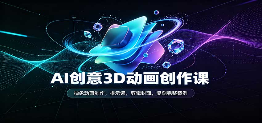 AI创意3D动画创作课:抽象动画制作,提示词,剪辑封面,复刻完整案例祝你网--专注互联网创业.信息差副业研究拒绝割韭菜祝你网