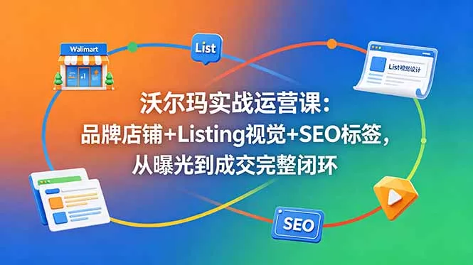 沃尔玛实战运营课：品牌店铺+Listing视觉+SEO标签，从曝光到成交完整闭环祝你网--专注互联网创业.信息差副业研究拒绝割韭菜祝你网