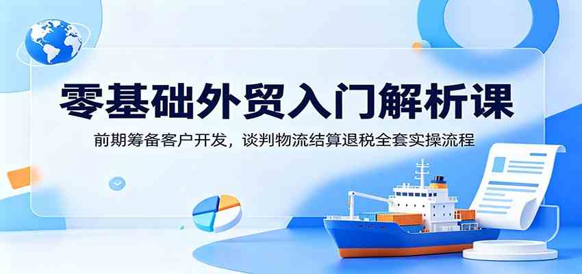 零基础外贸入门解析课:前期筹备客户开发,谈判物流结算退税全套实操流程祝你网--专注互联网创业.信息差副业研究拒绝割韭菜祝你网